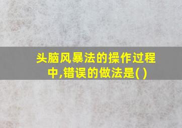 头脑风暴法的操作过程中,错误的做法是( )